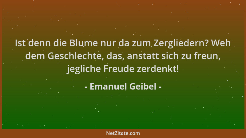 Emanuel Geibel - Ist denn die Blume nur da zum Zergliedern? Weh dem Geschlechte, das, anstatt sich zu freun, jegliche Freud...