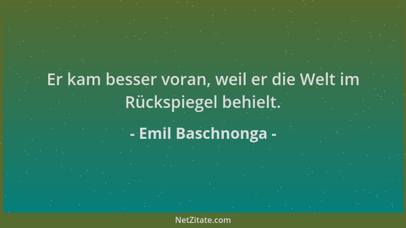 Emil Baschnonga - Er kam besser voran, weil er die Welt im Rückspiegel behielt....
