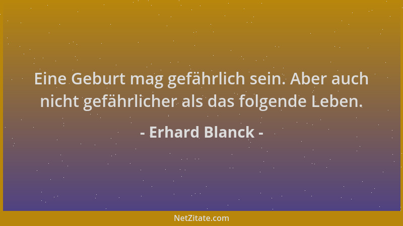 Erhard Blanck - Eine Geburt mag gefährlich sein. Aber auch nicht gefährlicher als das folgende Leben....
