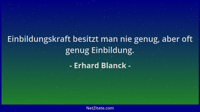 Erhard Blanck - Einbildungskraft besitzt man nie genug, aber oft genug Einbildung....