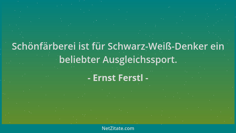 Ernst Ferstl - Schönfärberei ist für Schwarz-Weiß-Denker ein beliebter Ausgleichssport....