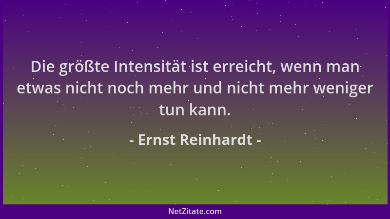 Ernst Reinhardt - Die größte Intensität ist erreicht, wenn man etwas nicht noch mehr und nicht mehr weniger tun kann....