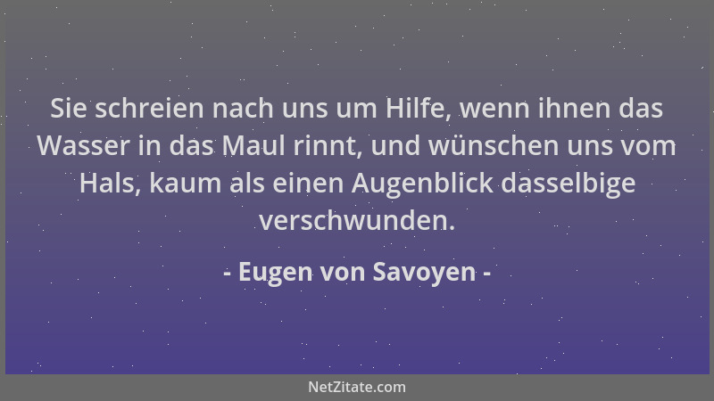 Eugen von Savoyen - Sie schreien nach uns um Hilfe, wenn ihnen das Wasser in das Maul rinnt, und wünschen uns vom Hals, kau...