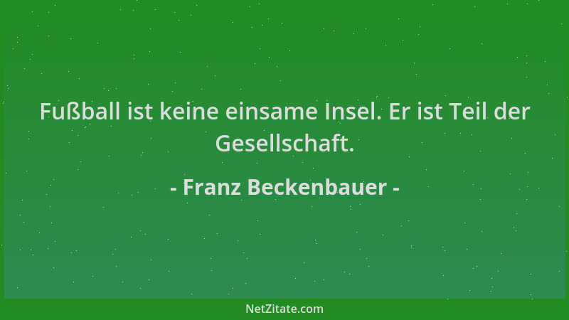 Franz Beckenbauer - Fußball ist keine einsame Insel. Er ist Teil der Gesellschaft....