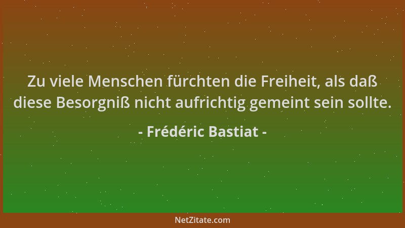 Frédéric Bastiat - Zu viele Menschen fürchten die Freiheit, als daß diese Besorgniß nicht aufrichtig gemeint sein sollte....