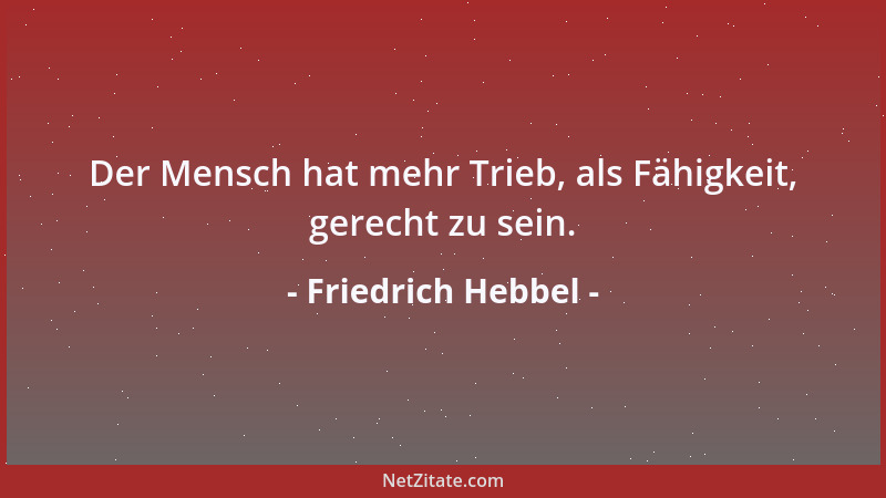 Friedrich Hebbel - Der Mensch hat mehr Trieb, als Fähigkeit, gerecht zu sein....
