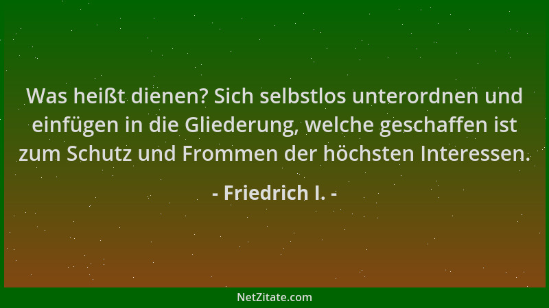 Friedrich I. - Was heißt dienen? Sich selbstlos unterordnen und einfügen in die Gliederung, welche geschaffen ist zum Schut...
