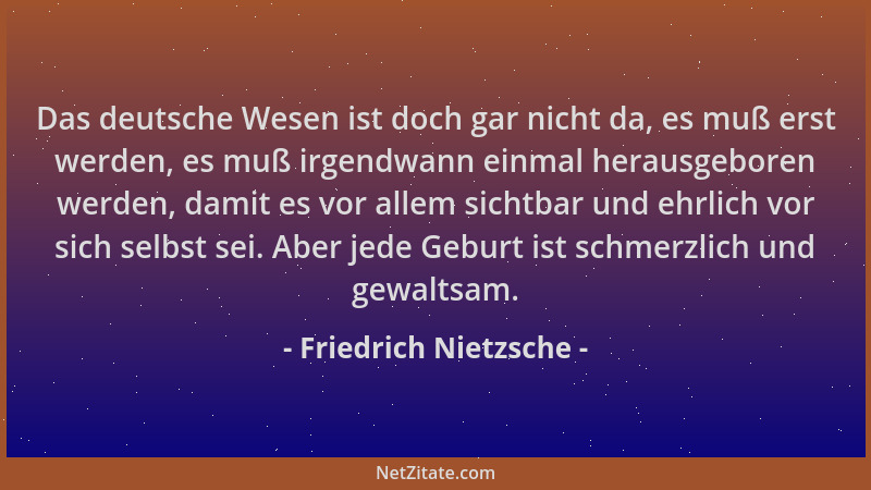 Friedrich Nietzsche - Das deutsche Wesen ist doch gar nicht da, es muß erst werden, es muß irgendwann einmal herausgeboren...