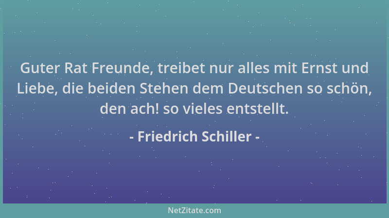 Friedrich Schiller - Guter Rat Freunde, treibet nur alles mit Ernst und Liebe, die beiden Stehen dem Deutschen so schön, de...