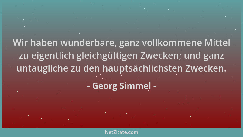Georg Simmel - Wir haben wunderbare, ganz vollkommene Mittel zu eigentlich gleichgültigen Zwecken; und ganz untaugliche zu...