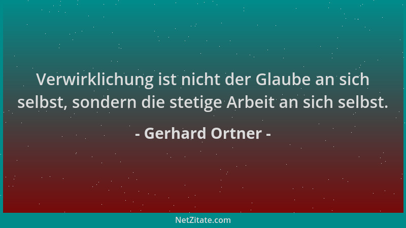 Gerhard Ortner - Verwirklichung ist nicht der Glaube an sich selbst, sondern die stetige Arbeit an sich selbst....