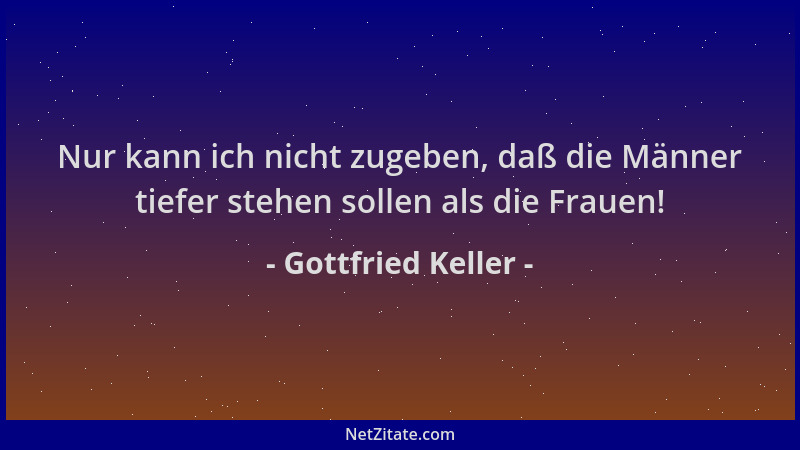 Gottfried Keller - Nur kann ich nicht zugeben, daß die Männer tiefer stehen sollen als die Frauen!...