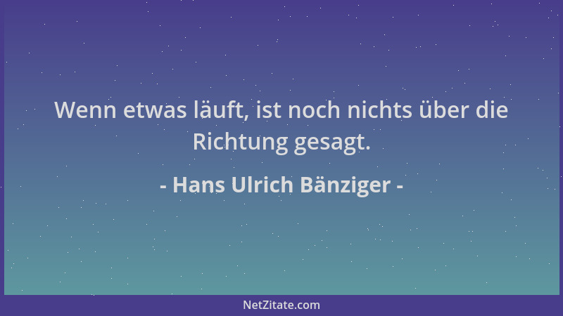 Hans Ulrich Bänziger - Wenn etwas läuft, ist noch nichts über die Richtung gesagt....
