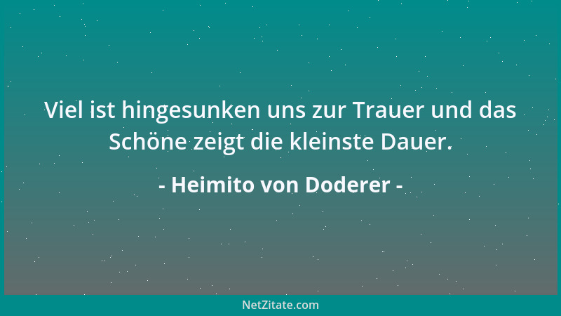 Heimito von Doderer - Viel ist hingesunken uns zur Trauer und das Schöne zeigt die kleinste Dauer....