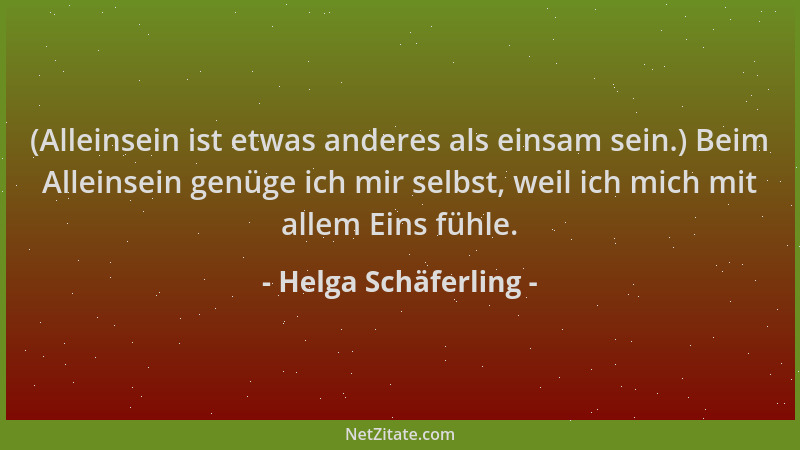 Helga Schäferling - (Alleinsein ist etwas anderes als einsam sein.) Beim Alleinsein genüge ich mir selbst, weil ich mich mi...