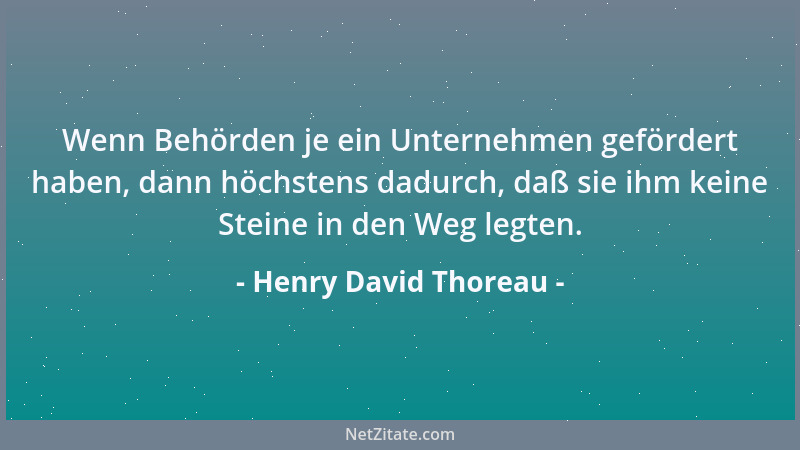 Henry David Thoreau - Wenn Behörden je ein Unternehmen gefördert haben, dann höchstens dadurch, daß sie ihm keine Steine in...