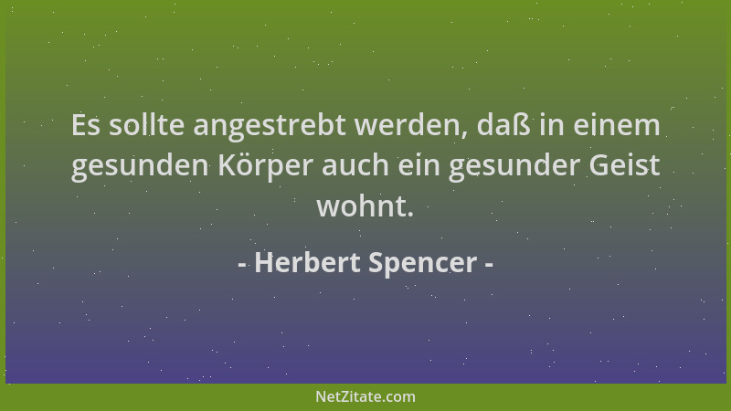 Herbert Spencer - Es sollte angestrebt werden, daß in einem gesunden Körper auch ein gesunder Geist wohnt....