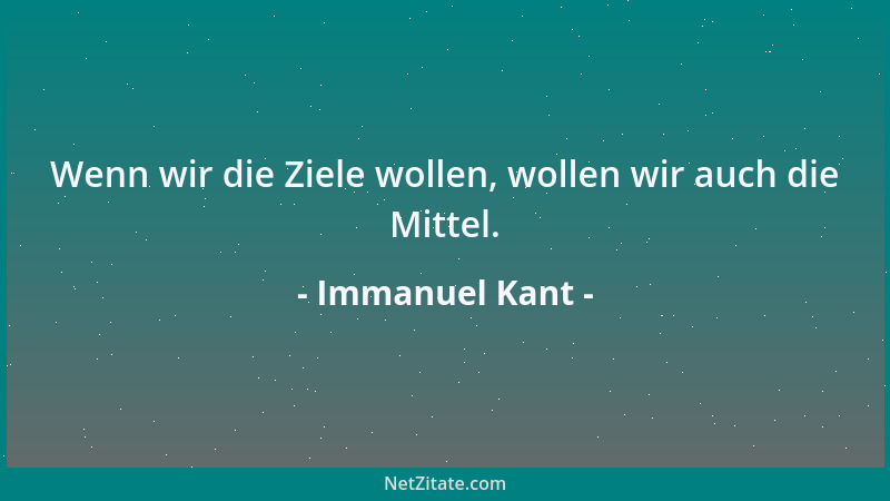 Immanuel Kant - Wenn wir die Ziele wollen, wollen wir auch die Mittel....