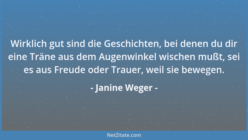 Janine Weger - Wirklich gut sind die Geschichten, bei denen du dir eine Träne aus dem Augenwinkel wischen mußt, sei es aus...