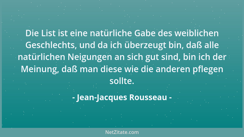 Jean-Jacques Rousseau - Die List ist eine natürliche Gabe des weiblichen Geschlechts, und da ich überzeugt bin, daß alle na...