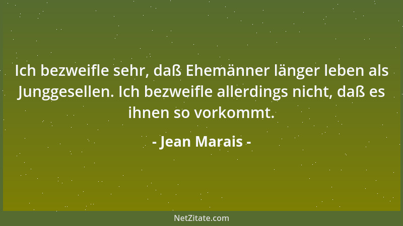 Jean Marais - Ich bezweifle sehr, daß Ehemänner länger leben als Junggesellen. Ich bezweifle allerdings nicht, daß es ihnen...