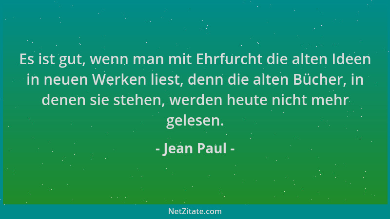 Jean Paul - Es ist gut, wenn man mit Ehrfurcht die alten Ideen in neuen Werken liest, denn die alten Bücher, in denen sie s...