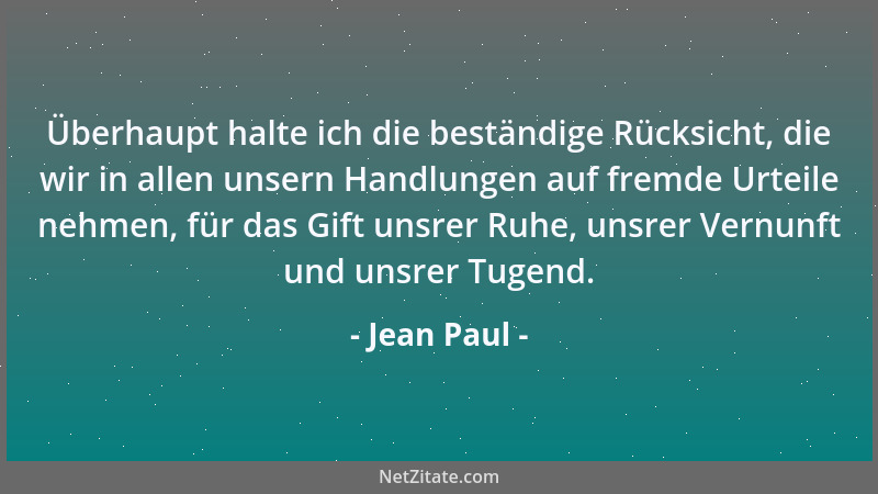 Jean Paul - Überhaupt halte ich die beständige Rücksicht, die wir in allen unsern Handlungen auf fremde Urteile nehmen, für...