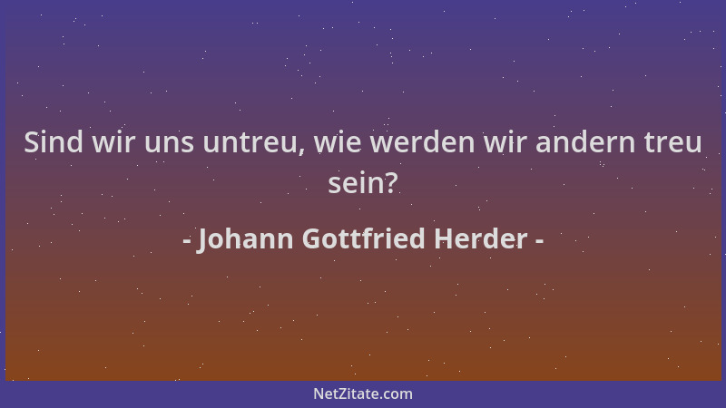 Johann Gottfried Herder - Sind wir uns untreu, wie werden wir andern treu sein?...