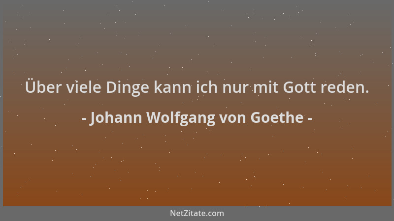 Johann Wolfgang von Goethe - Über viele Dinge kann ich nur mit Gott reden....