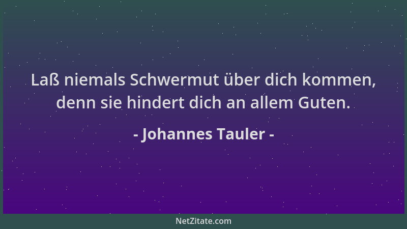 Johannes Tauler - Laß niemals Schwermut über dich kommen, denn sie hindert dich an allem Guten....