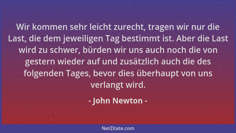 John Newton - Wir kommen sehr leicht zurecht, tragen wir nur die Last, die dem jeweiligen Tag bestimmt ist. Aber die Last w...