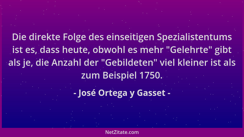 José Ortega y Gasset - Die direkte Folge des einseitigen Spezialistentums ist es, dass heute, obwohl es mehr  "Gelehrte " gib...