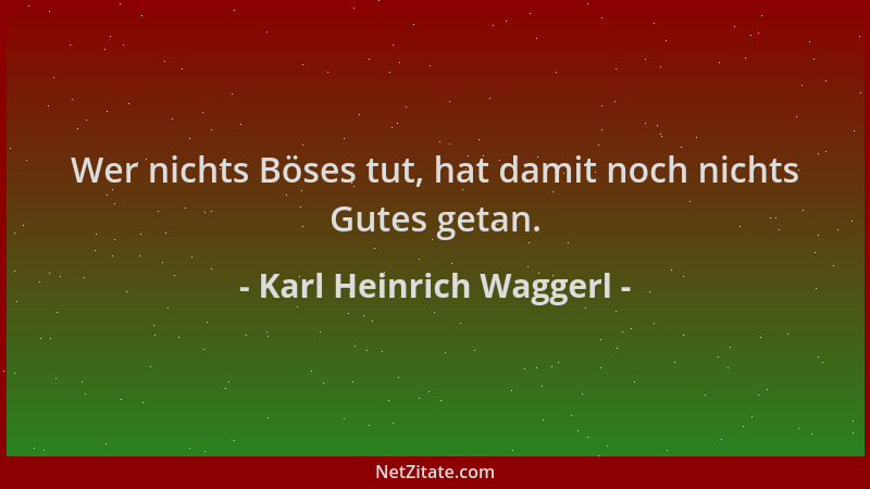 Karl Heinrich Waggerl - Wer nichts Böses tut, hat damit noch nichts Gutes getan....