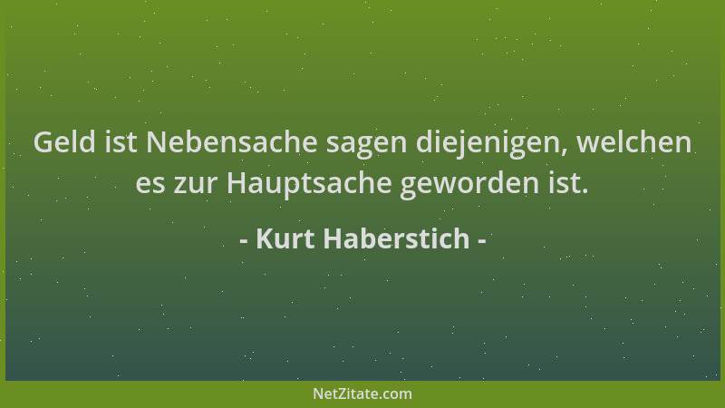 Kurt Haberstich - Geld ist Nebensache sagen diejenigen, welchen es zur Hauptsache geworden ist....