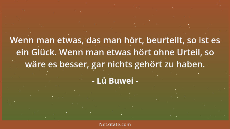Lü Buwei - Wenn man etwas, das man hört, beurteilt, so ist es ein Glück. Wenn man etwas hört ohne Urteil, so wäre es besser...