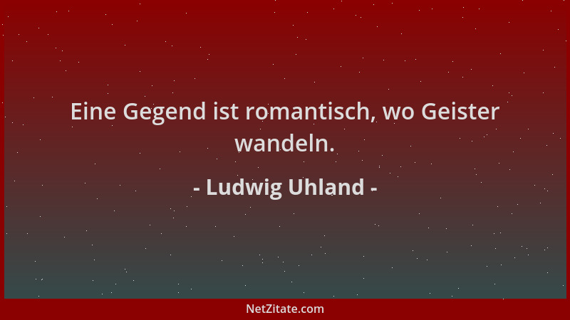 Ludwig Uhland - Eine Gegend ist romantisch, wo Geister wandeln....