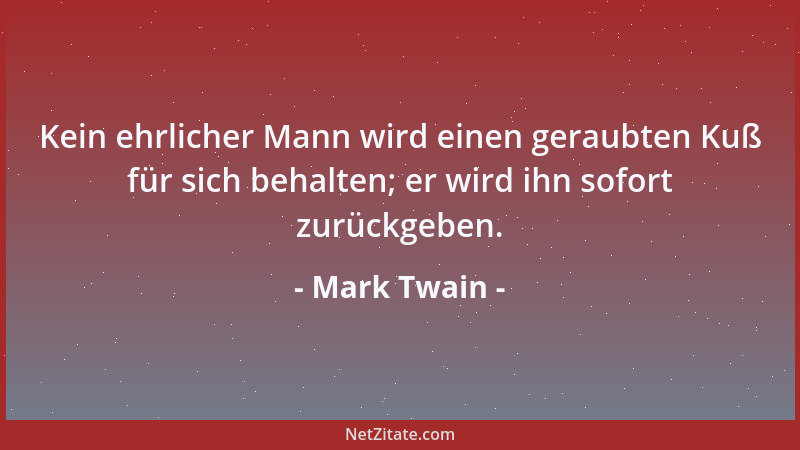 Mark Twain - Kein ehrlicher Mann wird einen geraubten Kuß für sich behalten; er wird ihn sofort zurückgeben....