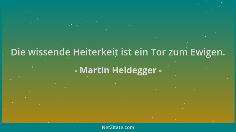 Martin Heidegger - Die wissende Heiterkeit ist ein Tor zum Ewigen....