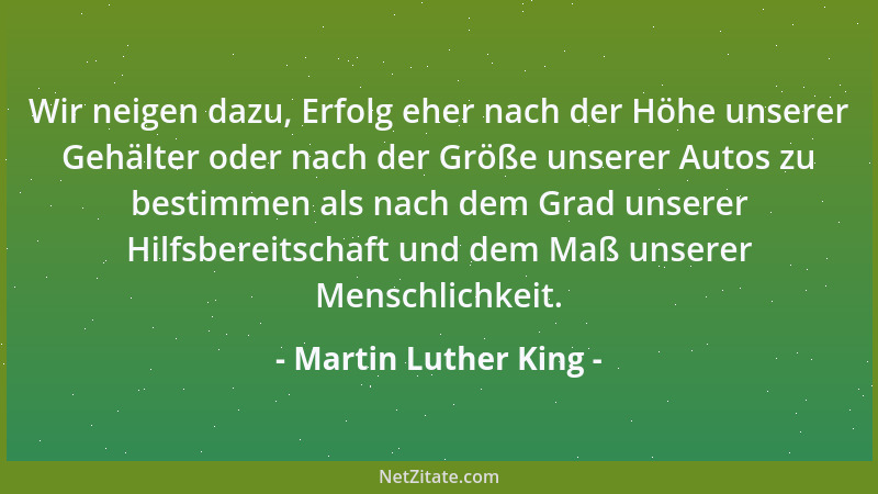 Martin Luther King - Wir neigen dazu, Erfolg eher nach der Höhe unserer Gehälter oder nach der Größe unserer Autos zu besti...