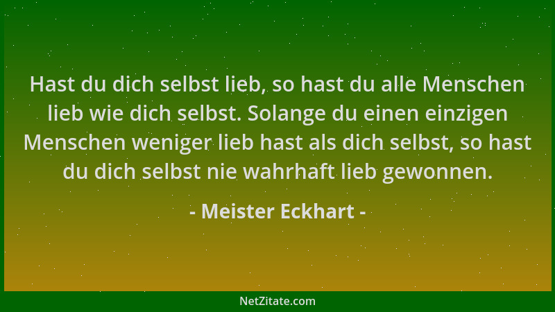 Meister Eckhart - Hast du dich selbst lieb, so hast du alle Menschen lieb wie dich selbst. Solange du einen einzigen Mensch...