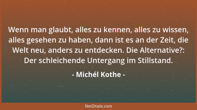 Michél Kothe - Wenn man glaubt, alles zu kennen, alles zu wissen, alles gesehen zu haben, dann ist es an der Zeit, die Welt...