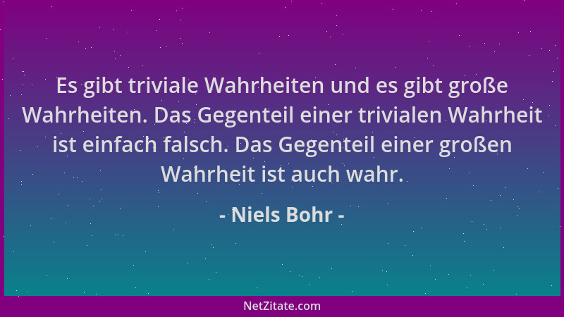 Niels Bohr - Es gibt triviale Wahrheiten und es gibt große Wahrheiten. Das Gegenteil einer trivialen Wahrheit ist einfach f...