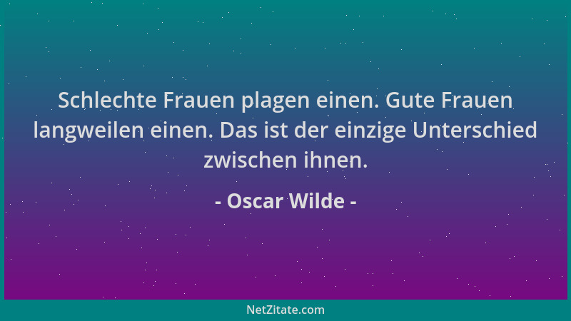 Oscar Wilde - Schlechte Frauen plagen einen. Gute Frauen langweilen einen. Das ist der einzige Unterschied zwischen ihnen....