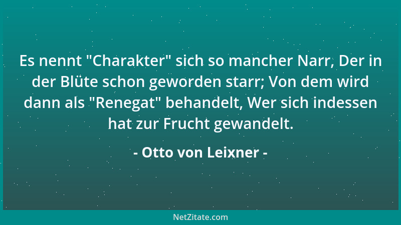 Otto von Leixner - Es nennt  "Charakter " sich so mancher Narr, Der in der Blüte schon geworden starr; Von dem wird dann als...