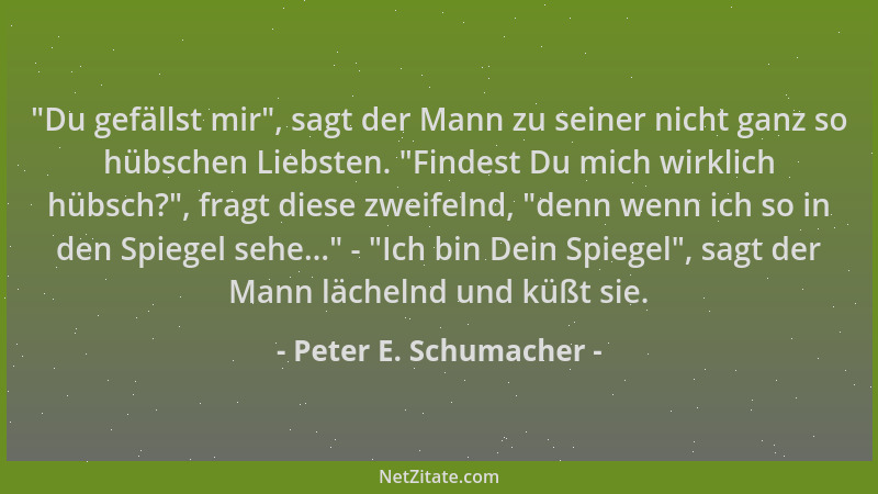 Peter E. Schumacher -  "Du gefällst mir ", sagt der Mann zu seiner nicht ganz so hübschen Liebsten.  "Findest Du mich wirklich...