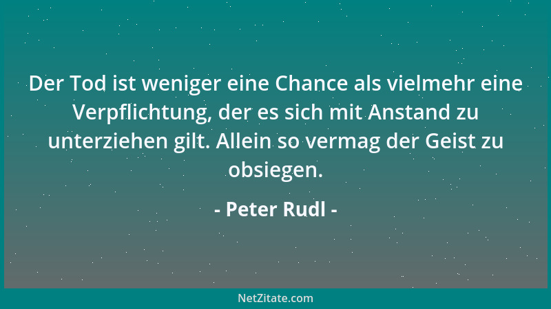 Peter Rudl - Der Tod ist weniger eine Chance als vielmehr eine Verpflichtung, der es sich mit Anstand zu unterziehen gilt....