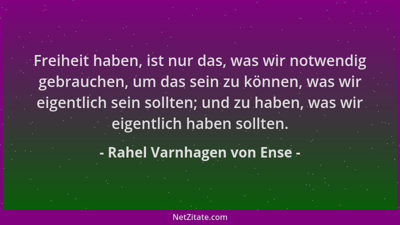 Rahel Varnhagen von Ense - Freiheit haben, ist nur das, was wir notwendig gebrauchen, um das sein zu können, was wir eigent...