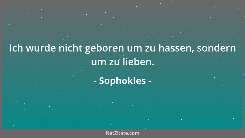 Sophokles - Ich wurde nicht geboren um zu hassen, sondern um zu lieben....