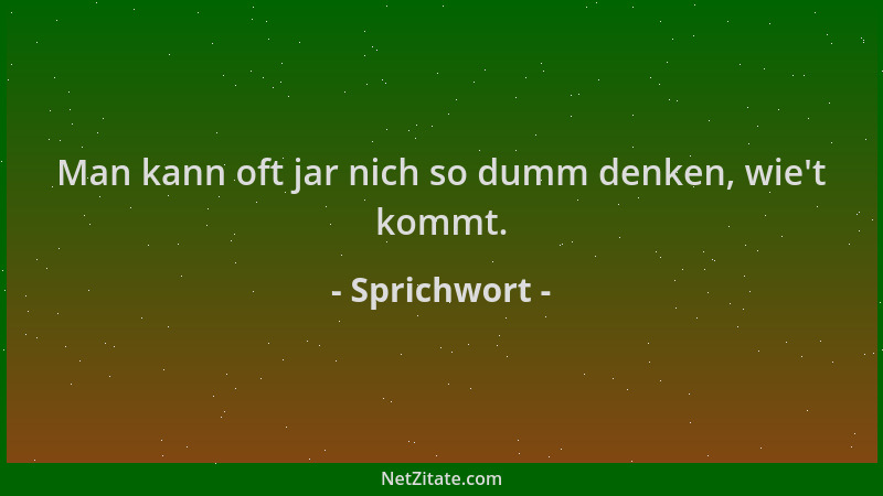 Sprichwort - Man kann oft jar nich so dumm denken, wie 't kommt....