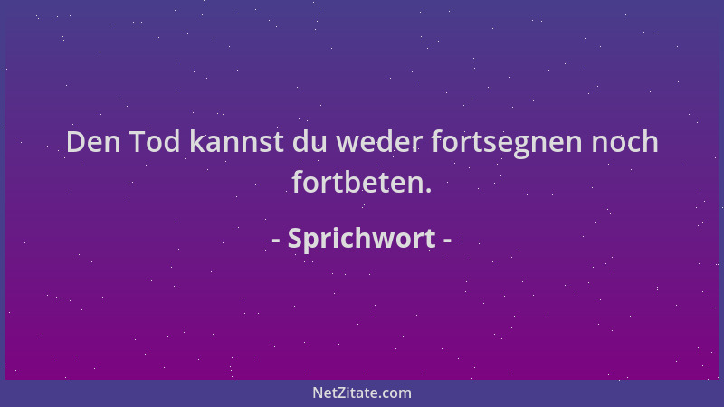 Sprichwort - Den Tod kannst du weder fortsegnen noch fortbeten....